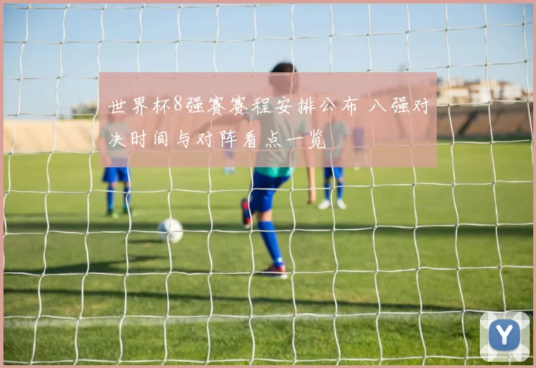 世界杯8强赛赛程安排公布 八强对决时间与对阵看点一览
