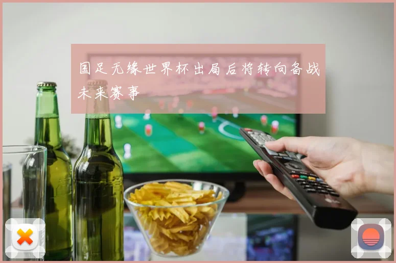国足无缘世界杯出局后将转向备战未来赛事