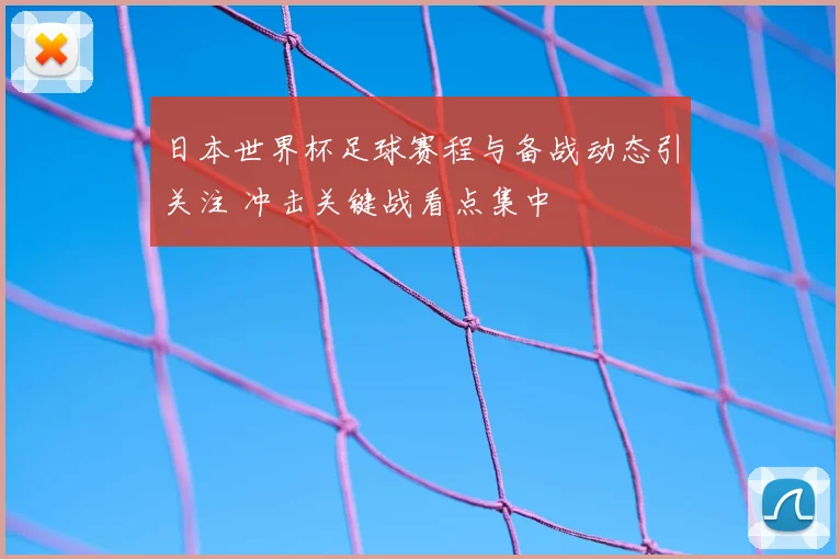 日本世界杯足球赛程与备战动态引关注 冲击关键战看点集中