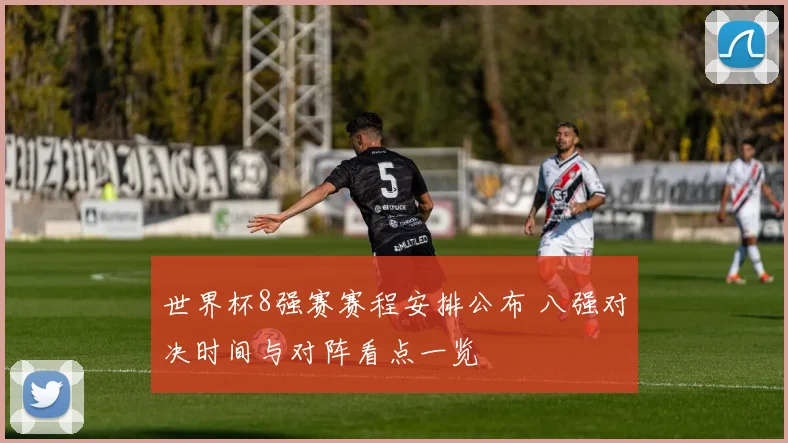 世界杯8强赛赛程安排公布 八强对决时间与对阵看点一览