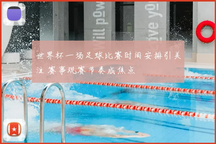 世界杯一场足球比赛时间安排引关注 赛事观赛节奏成焦点