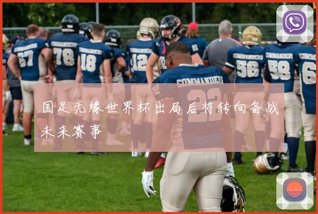 国足无缘世界杯出局后将转向备战未来赛事