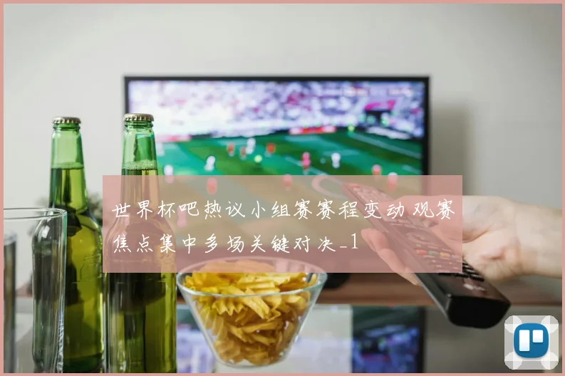 世界杯吧热议小组赛赛程变动 观赛焦点集中多场关键对决_1