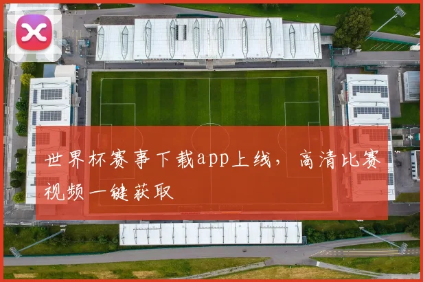 世界杯赛事下载app上线,高清比赛视频一键获取