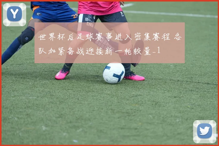 世界杯后足球赛事进入密集赛程 各队加紧备战迎接新一轮较量_1