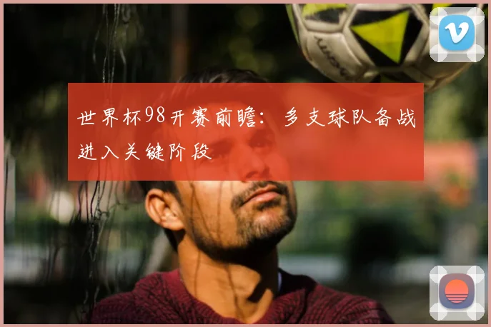 世界杯98开赛前瞻：多支球队备战进入关键阶段