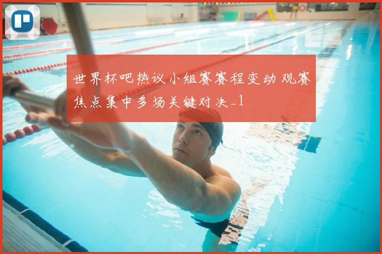 世界杯吧热议小组赛赛程变动 观赛焦点集中多场关键对决_1