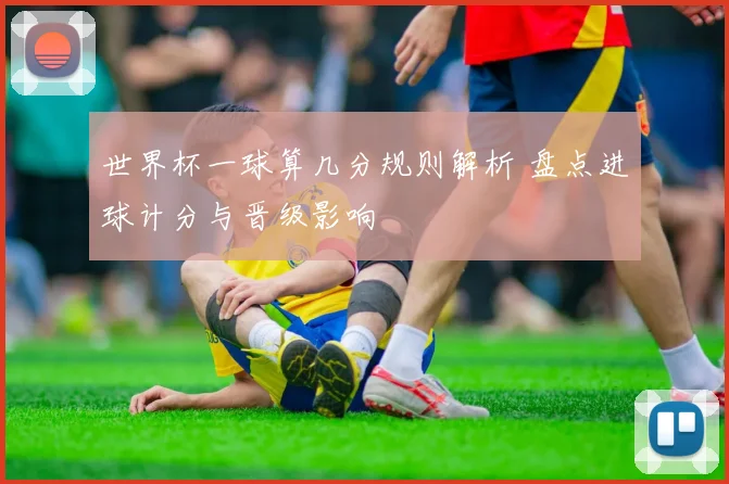 世界杯一球算几分规则解析 盘点进球计分与晋级影响