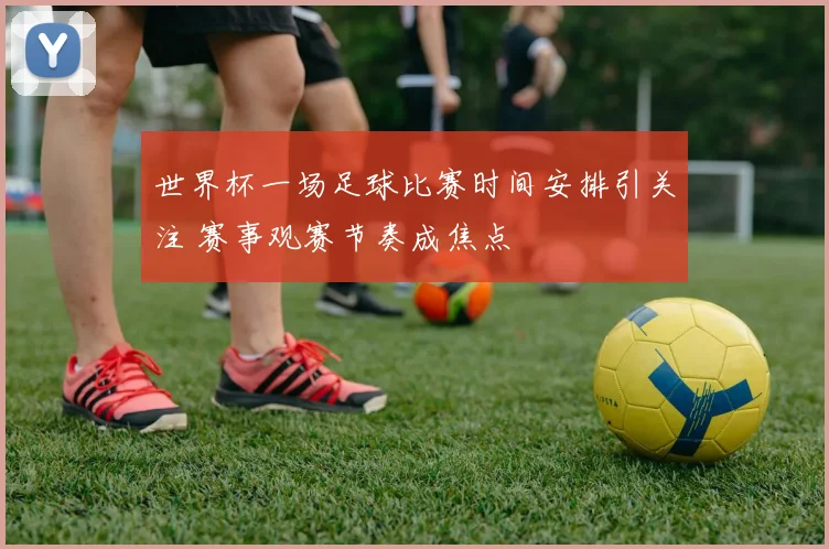 世界杯一场足球比赛时间安排引关注 赛事观赛节奏成焦点