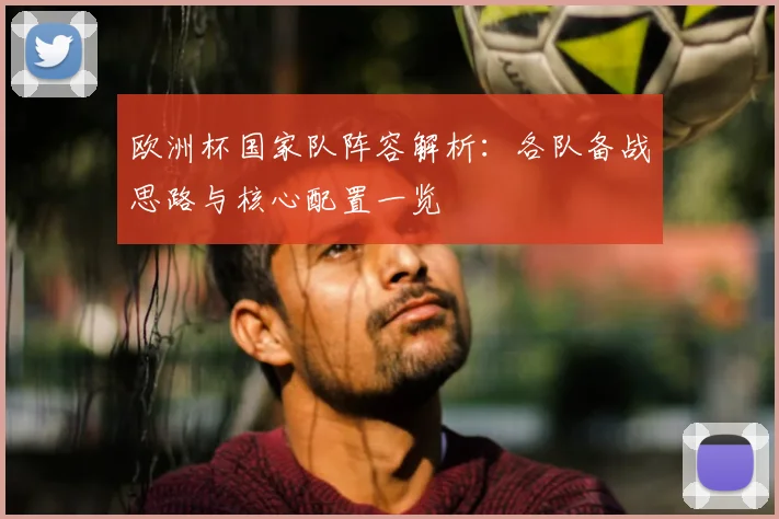 欧洲杯国家队阵容解析:各队备战思路与核心配置一览