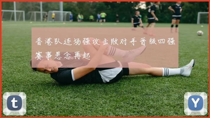 香港队连场强攻击败对手晋级四强赛事悬念再起