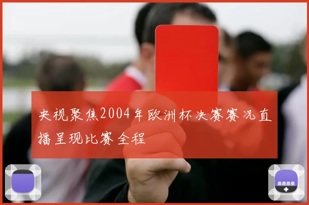 央视聚焦2004年欧洲杯决赛赛况直播呈现比赛全程